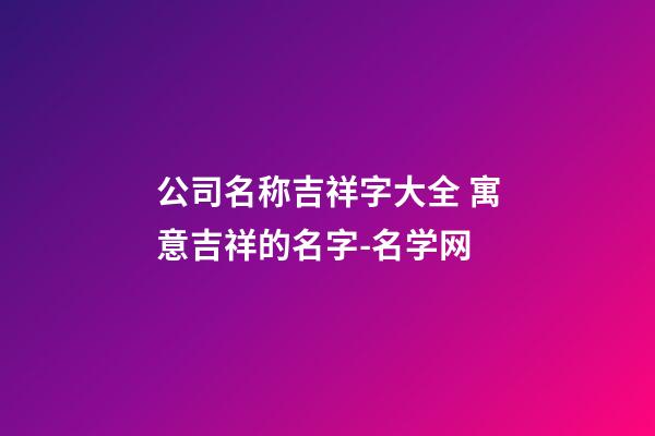 公司名称吉祥字大全 寓意吉祥的名字-名学网-第1张-公司起名-玄机派